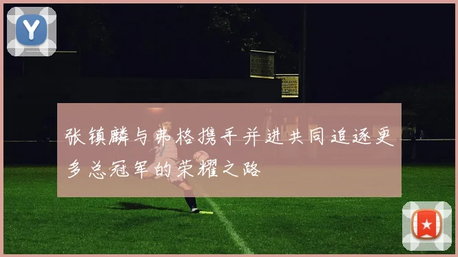 张镇麟与弗格携手并进共同追逐更多总冠军的荣耀之路