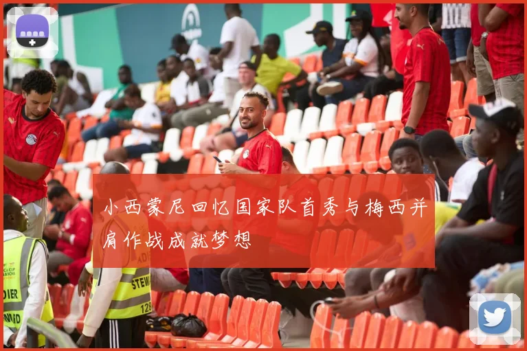 小西蒙尼回忆国家队首秀与梅西并肩作战成就梦想