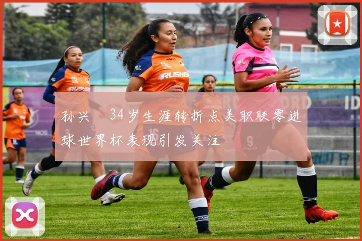 孙兴慜34岁生涯转折点美职联零进球世界杯表现引发关注