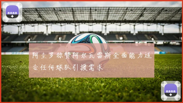 阿圭罗称赞阿尔瓦雷斯全面能力适合任何球队引援需求