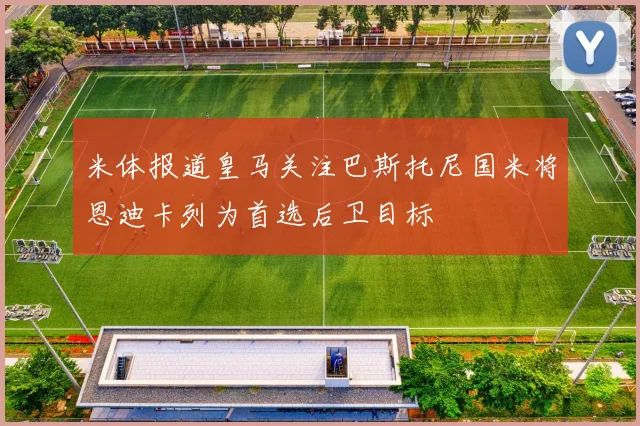 米体报道皇马关注巴斯托尼国米将恩迪卡列为首选后卫目标