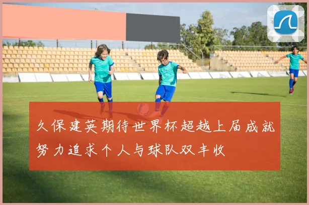 久保建英期待世界杯超越上届成就努力追求个人与球队双丰收