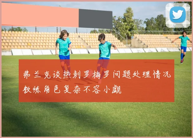 弗兰克谈热刺罗梅罗问题处理情况教练角色复杂不容小觑