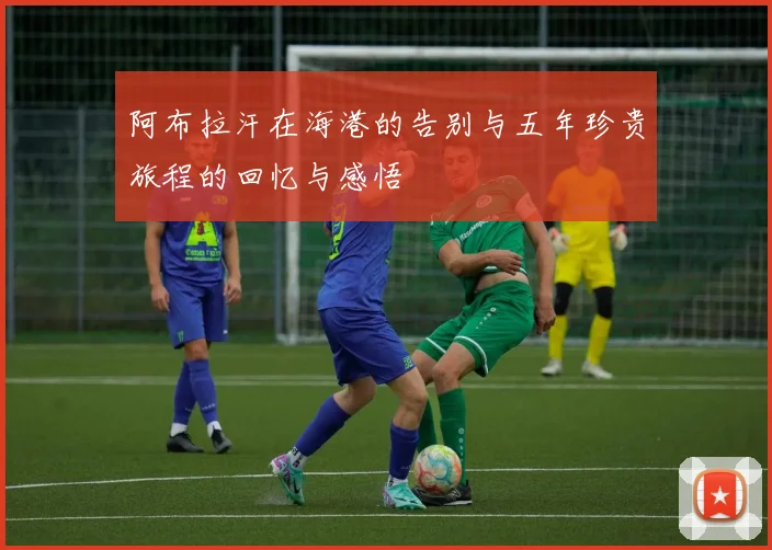 阿布拉汗在海港的告别与五年珍贵旅程的回忆与感悟