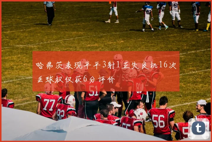 哈弗茨表现平平3射1正失良机16次丢球权仅获6分评价