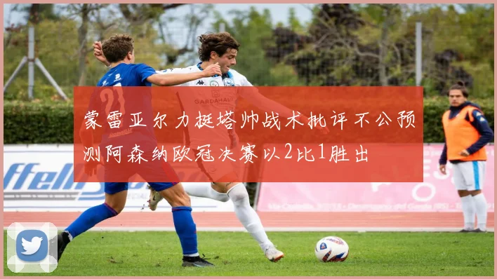 蒙雷亚尔力挺塔帅战术批评不公预测阿森纳欧冠决赛以2比1胜出
