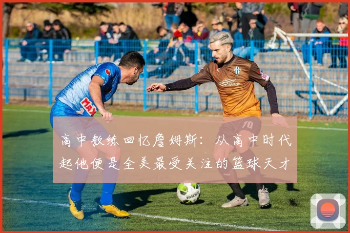 高中教练回忆詹姆斯：从高中时代起他便是全美最受关注的篮球天才