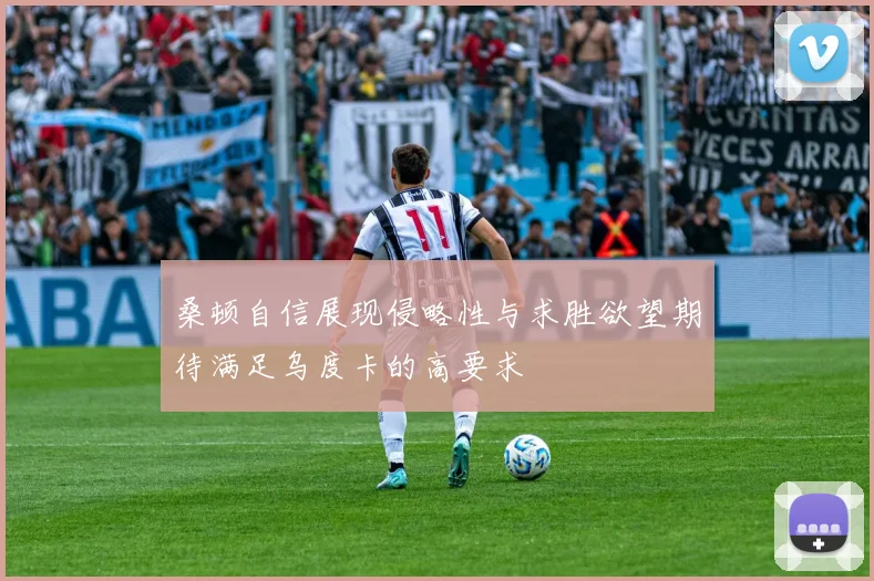 桑顿自信展现侵略性与求胜欲望期待满足乌度卡的高要求