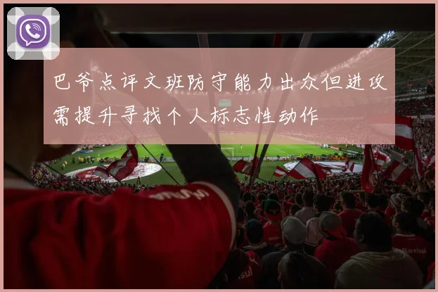 巴爷点评文班防守能力出众但进攻需提升寻找个人标志性动作