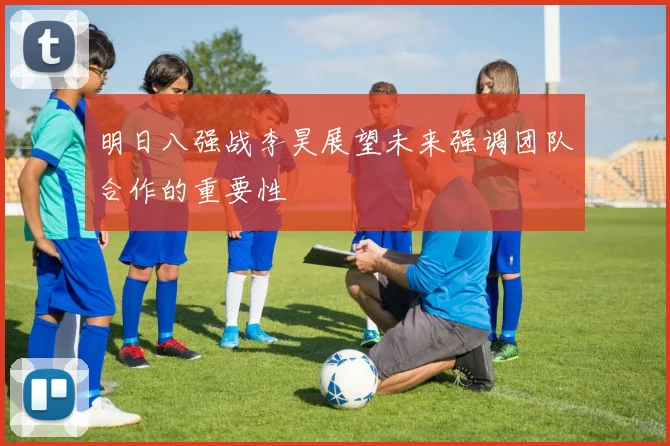 明日八强战李昊展望未来强调团队合作的重要性