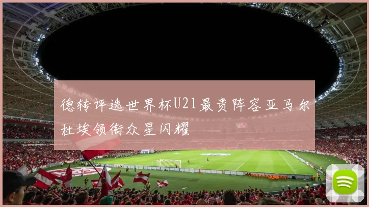 德转评选世界杯U21最贵阵容亚马尔杜埃领衔众星闪耀