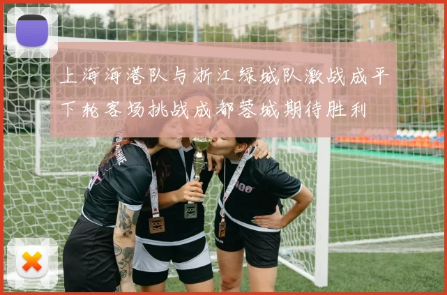上海海港队与浙江绿城队激战成平下轮客场挑战成都蓉城期待胜利