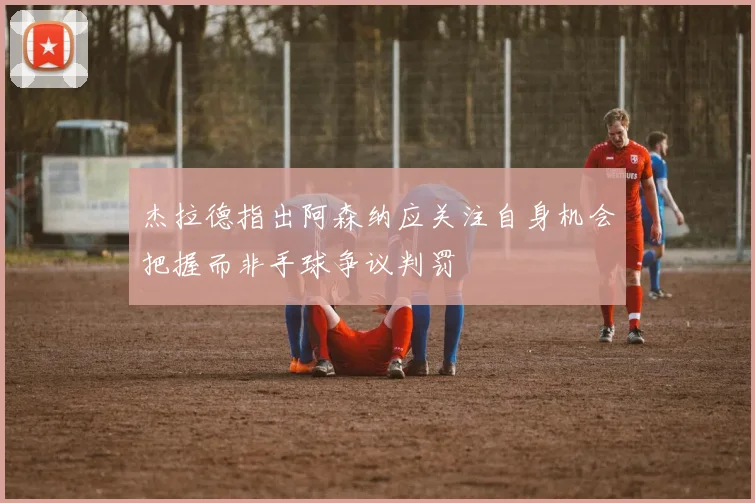 杰拉德指出阿森纳应关注自身机会把握而非手球争议判罚