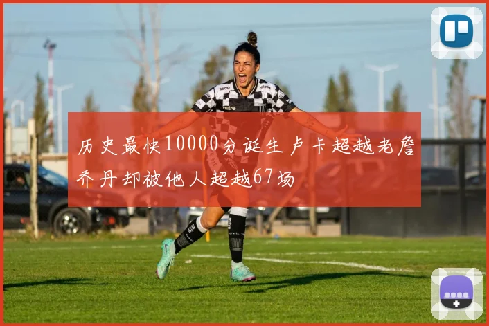 历史最快10000分诞生卢卡超越老詹乔丹却被他人超越67场