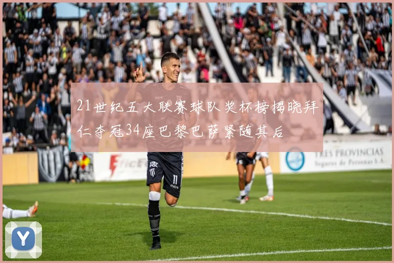 21世纪五大联赛球队奖杯榜揭晓拜仁夺冠34座巴黎巴萨紧随其后