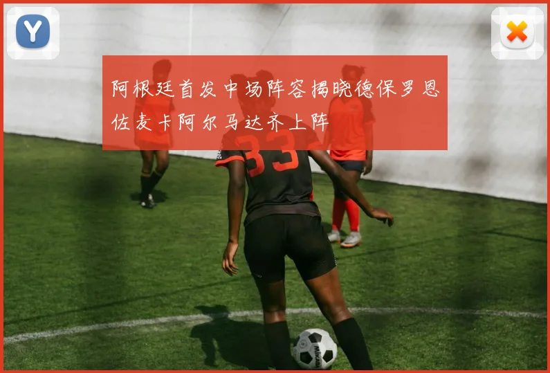 阿根廷首发中场阵容揭晓德保罗恩佐麦卡阿尔马达齐上阵