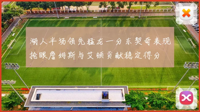 湖人半场领先猛龙一分东契奇表现抢眼詹姆斯与艾顿贡献稳定得分