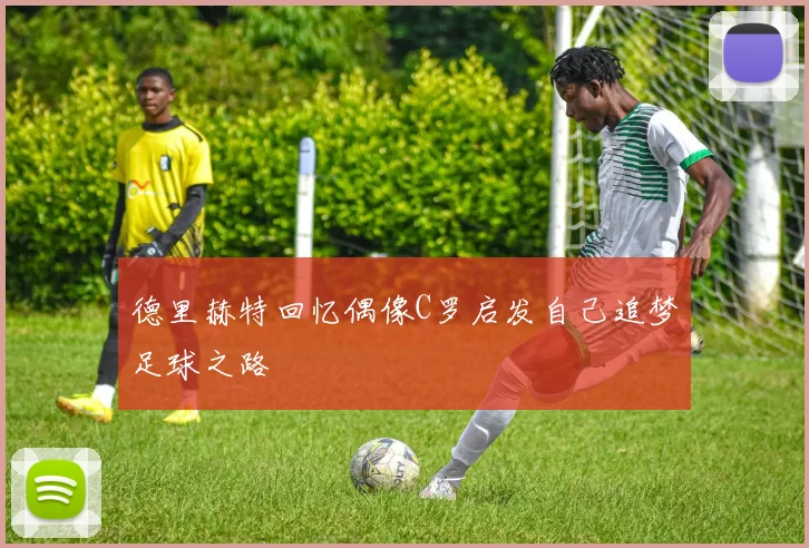 德里赫特回忆偶像C罗启发自己追梦足球之路