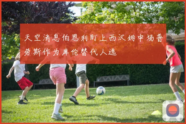 天空消息伯恩利盯上西汉姆中场普劳斯作为库伦替代人选