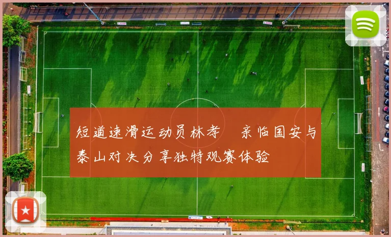 短道速滑运动员林孝埈亲临国安与泰山对决分享独特观赛体验