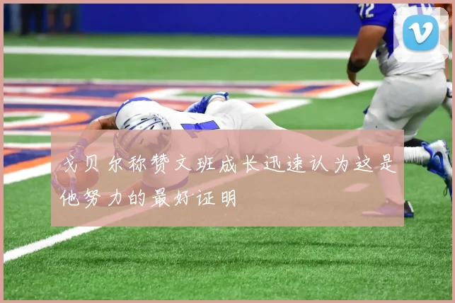 戈贝尔称赞文班成长迅速认为这是他努力的最好证明