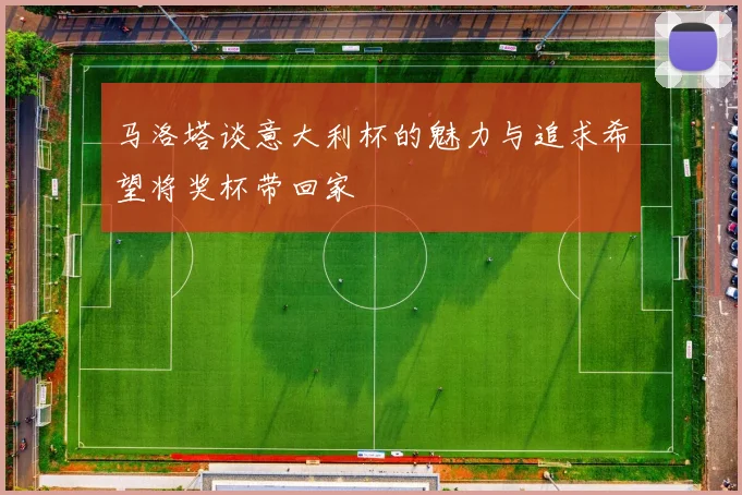 马洛塔谈意大利杯的魅力与追求希望将奖杯带回家