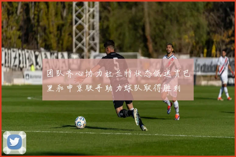 团队齐心协力杜兰特状态低迷贾巴里和申京联手助力球队取得胜利