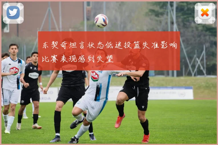 东契奇坦言状态低迷投篮失准影响比赛表现感到失望