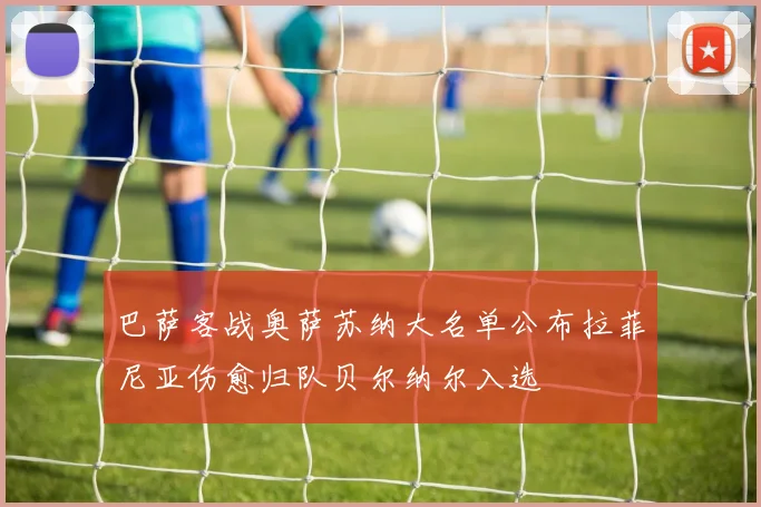 巴萨客战奥萨苏纳大名单公布拉菲尼亚伤愈归队贝尔纳尔入选