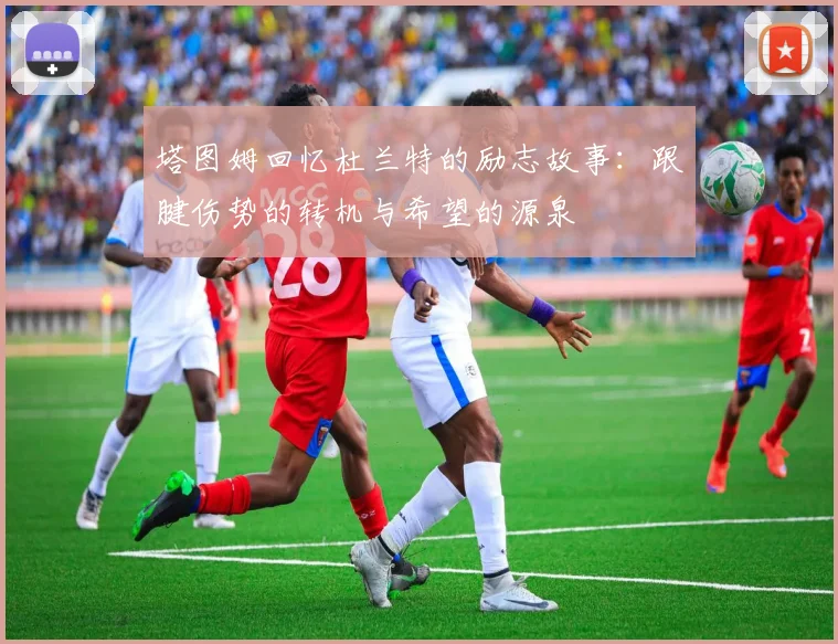 塔图姆回忆杜兰特的励志故事：跟腱伤势的转机与希望的源泉