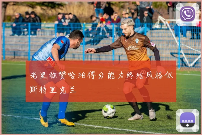 老里称赞哈珀得分能力终结风格似斯特里克兰