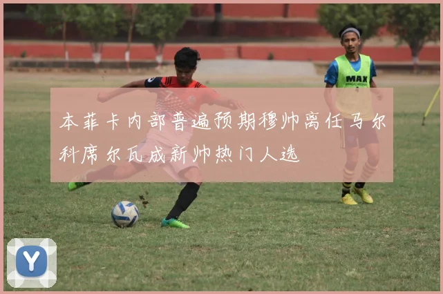 本菲卡内部普遍预期穆帅离任马尔科席尔瓦成新帅热门人选