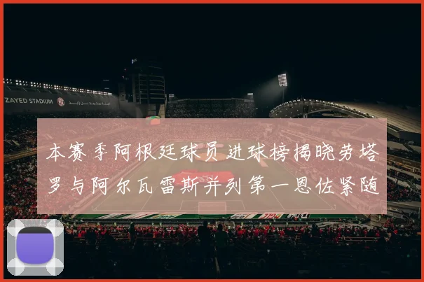 本赛季阿根廷球员进球榜揭晓劳塔罗与阿尔瓦雷斯并列第一恩佐紧随其后